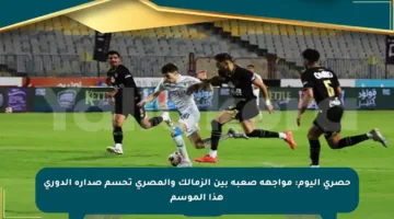 حصري اليوم: مواجهة صعبة بين الزمالك والمصري تحسم صدارة الدوري هذا الموسم